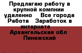 Предлагаю работу в крупной компнии (удаленно) - Все города Работа » Заработок в интернете   . Архангельская обл.,Пинежский 